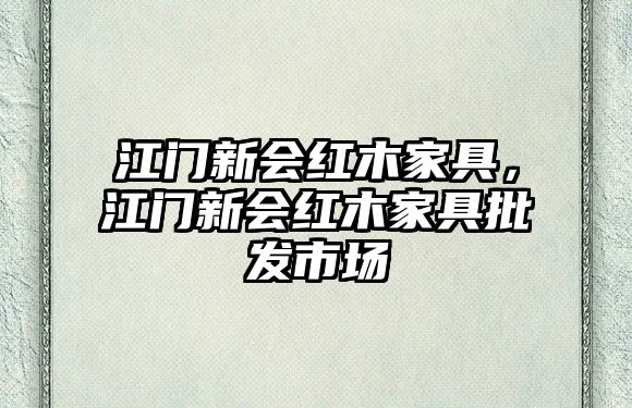 江门新會(huì)红木家具，江门新會(huì)红木家具批發(fā)市场